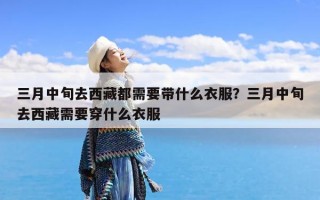 三月中旬去西藏都需要带什么衣服？三月中旬去西藏需要穿什么衣服