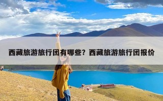 西藏旅游旅行团有哪些？西藏旅游旅行团报价