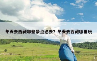 冬天去西藏哪些景点必去？冬天去西藏哪里玩