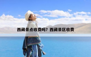 西藏景点收费吗？西藏景区收费