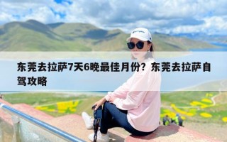 东莞去拉萨7天6晚最佳月份？东莞去拉萨自驾攻略