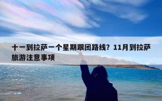 十一到拉萨一个星期跟团路线？11月到拉萨旅游注意事项