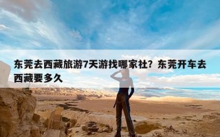 东莞去西藏旅游7天游找哪家社？东莞开车去西藏要多久