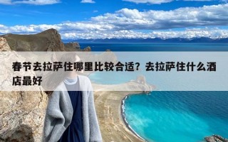 春节去拉萨住哪里比较合适？去拉萨住什么酒店最好