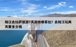 阳江去拉萨旅游7天游找哪家社？去阳江玩两天要多少钱