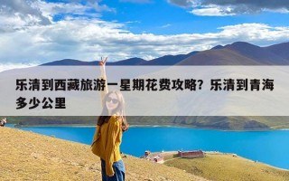 乐清到西藏旅游一星期花费攻略？乐清到青海多少公里