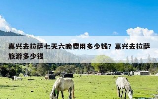 嘉兴去拉萨七天六晚费用多少钱？嘉兴去拉萨旅游多少钱