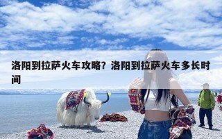 洛阳到拉萨火车攻略？洛阳到拉萨火车多长时间