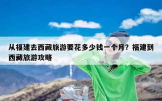 从福建去西藏旅游要花多少钱一个月？福建到西藏旅游攻略