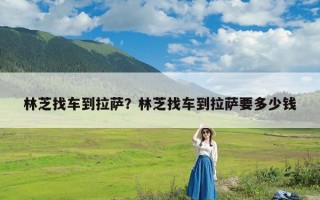 林芝找车到拉萨？林芝找车到拉萨要多少钱