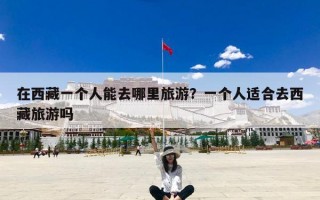 在西藏一个人能去哪里旅游？一个人适合去西藏旅游吗