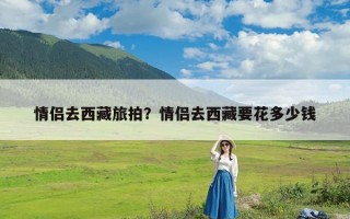 情侣去西藏旅拍？情侣去西藏要花多少钱