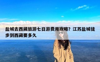 盐城去西藏旅游七日游费用攻略？江苏盐城徒步到西藏要多久