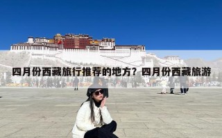 四月份西藏旅行推荐的地方？四月份西藏旅游