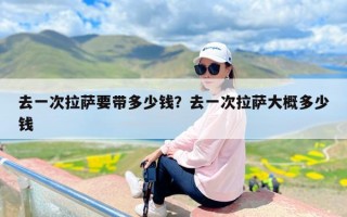 去一次拉萨要带多少钱？去一次拉萨大概多少钱