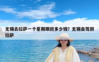 无锡去拉萨一个星期跟团多少钱？无锡自驾到拉萨