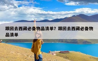 跟团去西藏必备物品清单？跟团去西藏必备物品清单