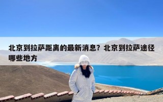 北京到拉萨距离的最新消息？北京到拉萨途径哪些地方