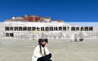 国庆到西藏旅游七日游路线费用？国庆去西藏攻略