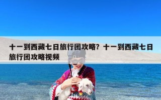 十一到西藏七日旅行团攻略？十一到西藏七日旅行团攻略视频