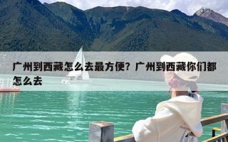 广州到西藏怎么去最方便？广州到西藏你们都怎么去