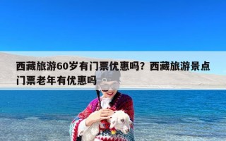 西藏旅游60岁有门票优惠吗？西藏旅游景点门票老年有优惠吗