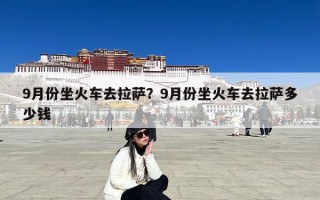 9月份坐火车去拉萨？9月份坐火车去拉萨多少钱