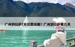 广州到拉萨7天花费攻略？广州到拉萨要几天