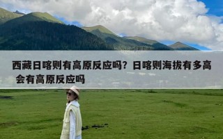西藏日喀则有高原反应吗？日喀则海拔有多高 会有高原反应吗