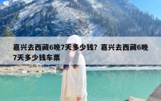 嘉兴去西藏6晚7天多少钱？嘉兴去西藏6晚7天多少钱车票
