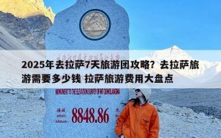 2025年去拉萨7天旅游团攻略？去拉萨旅游需要多少钱 拉萨旅游费用大盘点