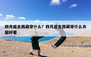 四月底去西藏穿什么？四月底去西藏穿什么衣服好看