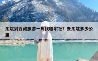 余姚到西藏旅游一周找哪家社？去余姚多少公里
