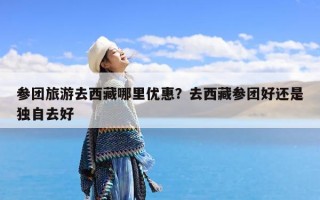 参团旅游去西藏哪里优惠？去西藏参团好还是独自去好