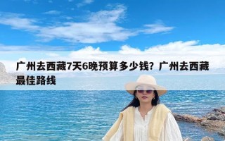 广州去西藏7天6晚预算多少钱？广州去西藏最佳路线