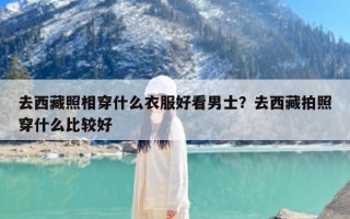 去西藏照相穿什么衣服好看男士？去西藏拍照穿什么比较好