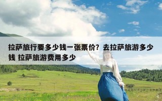 拉萨旅行要多少钱一张票价？去拉萨旅游多少钱 拉萨旅游费用多少