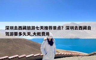 深圳去西藏旅游七天推荐景点？深圳去西藏自驾游要多久天,大概费用