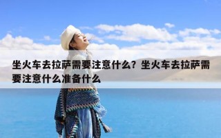 坐火车去拉萨需要注意什么？坐火车去拉萨需要注意什么准备什么