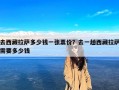 去西藏拉萨多少钱一张票价？去一趟西藏拉萨需要多少钱