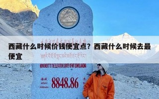 西藏什么时候价钱便宜点？西藏什么时候去最便宜