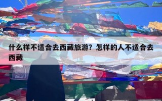 什么样不适合去西藏旅游？怎样的人不适合去西藏