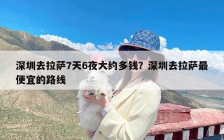 深圳去拉萨7天6夜大约多钱？深圳去拉萨最便宜的路线