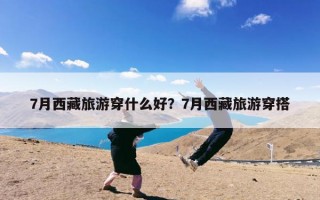 7月西藏旅游穿什么好？7月西藏旅游穿搭