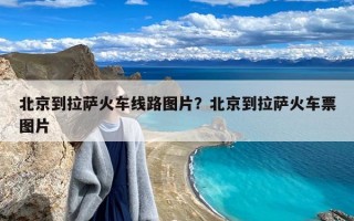 北京到拉萨火车线路图片？北京到拉萨火车票图片