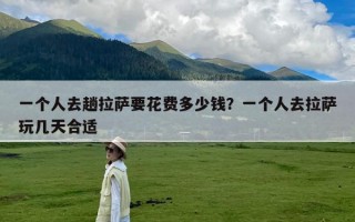 一个人去趟拉萨要花费多少钱？一个人去拉萨玩几天合适
