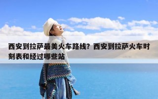 西安到拉萨最美火车路线？西安到拉萨火车时刻表和经过哪些站