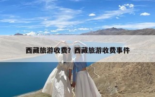 西藏旅游收费？西藏旅游收费事件