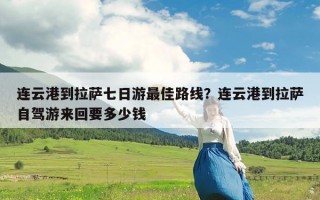 连云港到拉萨七日游最佳路线？连云港到拉萨自驾游来回要多少钱