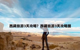 西藏旅游3天攻略？西藏旅游3天攻略图